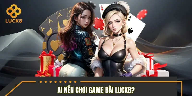 Game bài LUCK8 phù hợp với đối tượng người chơi nào?
