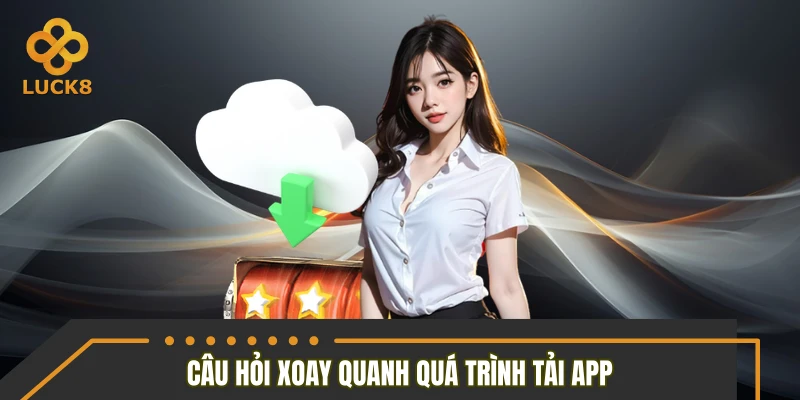 Bộ câu hỏi xoay quanh quá trình tải app Bộ câu hỏi xoay quanh quá trình tải app