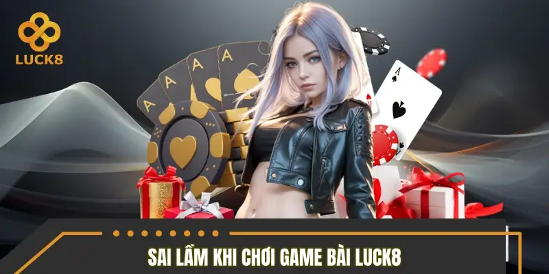 Những sai lầm cần tránh khi tham gia game bài LUCK8